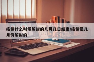 疫情什么时候解封的几月几日结束/疫情是几月份解封的