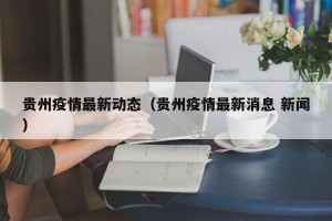 贵州疫情最新动态（贵州疫情最新消息 新闻）