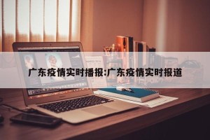 广东疫情实时播报:广东疫情实时报道