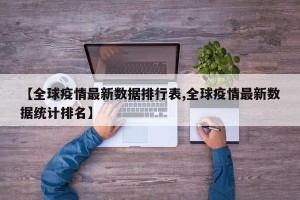 【全球疫情最新数据排行表,全球疫情最新数据统计排名】