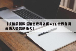 【疫情最新数据消息世界各国人口,世界各国疫情人数最新排名】