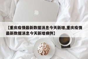 【重庆疫情最新数据消息今天新增,重庆疫情最新数据消息今天新增病例】