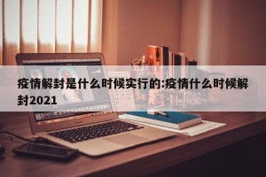 疫情解封是什么时候实行的:疫情什么时候解封2021