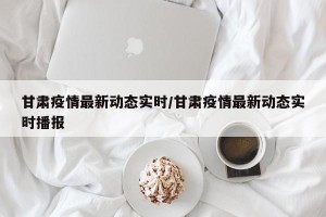甘肃疫情最新动态实时/甘肃疫情最新动态实时播报