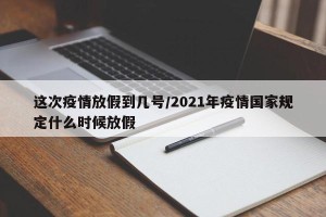 这次疫情放假到几号/2021年疫情国家规定什么时候放假