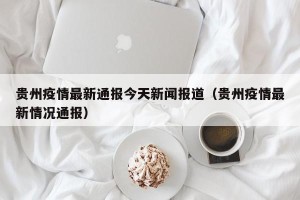 贵州疫情最新通报今天新闻报道（贵州疫情最新情况通报）