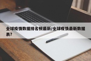 全球疫情数据排名榜最新/全球疫情最新数据表?