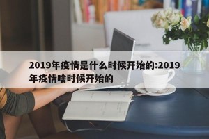 2019年疫情是什么时候开始的:2019年疫情啥时候开始的
