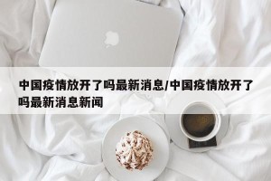 中国疫情放开了吗最新消息/中国疫情放开了吗最新消息新闻