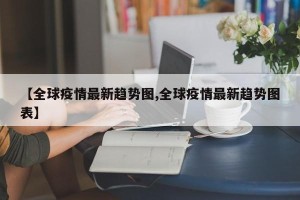 【全球疫情最新趋势图,全球疫情最新趋势图表】