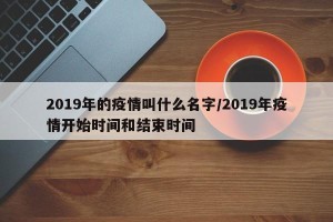 2019年的疫情叫什么名字/2019年疫情开始时间和结束时间