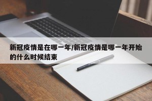 新冠疫情是在哪一年/新冠疫情是哪一年开始的什么时候结束