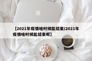 【2021年疫情啥时候能结束/2021年疫情啥时候能结束呢】