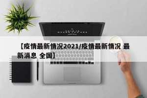 【疫情最新情况2021/疫情最新情况 最新消息 全国】