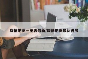 疫情地图一览表最新/疫情地图最新进展