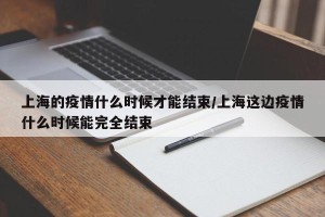 上海的疫情什么时候才能结束/上海这边疫情什么时候能完全结束