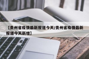 【贵州省疫情最新报道今天/贵州省疫情最新报道今天新增】