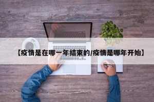 【疫情是在哪一年结束的/疫情是哪年开始】