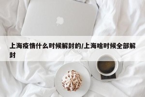 上海疫情什么时候解封的/上海啥时候全部解封
