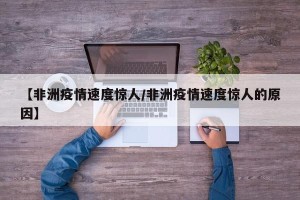 【非洲疫情速度惊人/非洲疫情速度惊人的原因】