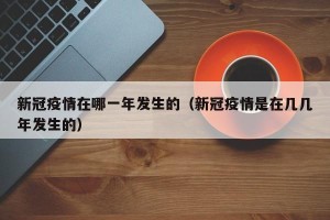 新冠疫情在哪一年发生的（新冠疫情是在几几年发生的）