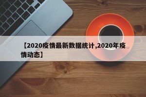 【2020疫情最新数据统计,2020年疫情动态】