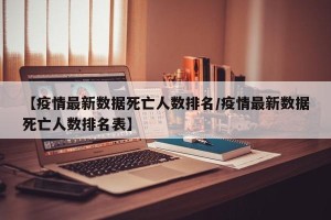 【疫情最新数据死亡人数排名/疫情最新数据死亡人数排名表】