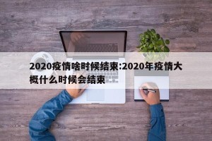 2020疫情啥时候结束:2020年疫情大概什么时候会结束