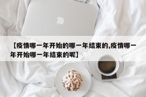 【疫情哪一年开始的哪一年结束的,疫情哪一年开始哪一年结束的呢】