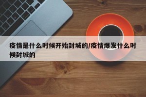 疫情是什么时候开始封城的/疫情爆发什么时候封城的