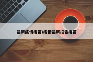 最新疫情疫苗/疫情最新报告疫苗