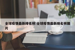 全球疫情最新排名榜:全球疫情最新排名榜图片