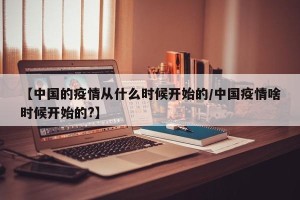 【中国的疫情从什么时候开始的/中国疫情啥时候开始的?】