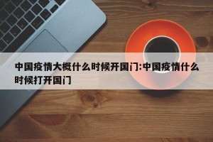 中国疫情大概什么时候开国门:中国疫情什么时候打开国门