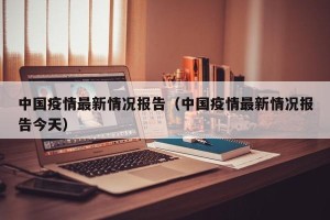 中国疫情最新情况报告（中国疫情最新情况报告今天）