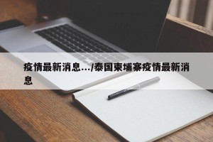 疫情最新消息.../泰国柬埔寨疫情最新消息