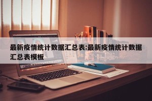 最新疫情统计数据汇总表:最新疫情统计数据汇总表模板