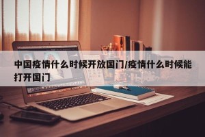 中国疫情什么时候开放国门/疫情什么时候能打开国门