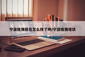 宁波疫情现在怎么样了啊/宁波疫情现状