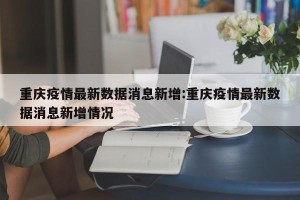 重庆疫情最新数据消息新增:重庆疫情最新数据消息新增情况