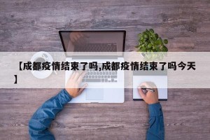 【成都疫情结束了吗,成都疫情结束了吗今天】