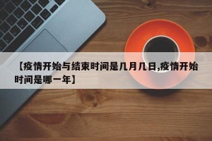 【疫情开始与结束时间是几月几日,疫情开始时间是哪一年】