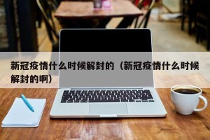 新冠疫情什么时候解封的（新冠疫情什么时候解封的啊）
