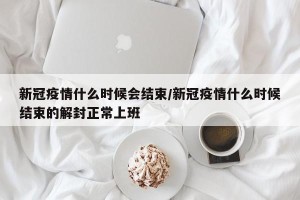 新冠疫情什么时候会结束/新冠疫情什么时候结束的解封正常上班