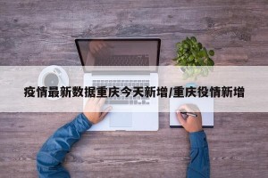 疫情最新数据重庆今天新增/重庆役情新增