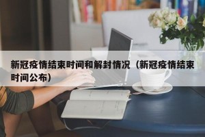 新冠疫情结束时间和解封情况（新冠疫情结束时间公布）