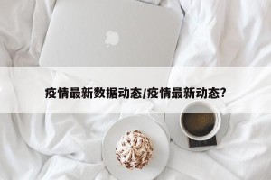 疫情最新数据动态/疫情最新动态?