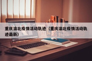 重庆渝北疫情活动轨迹（重庆渝北疫情活动轨迹最新）