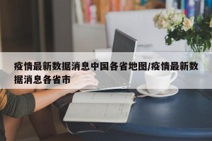 疫情最新数据消息中国各省地图/疫情最新数据消息各省市