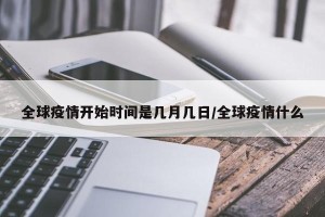 全球疫情开始时间是几月几日/全球疫情什么